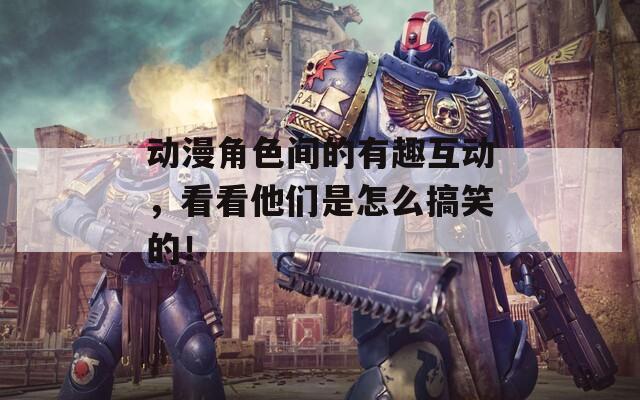 动漫角色间的有趣互动，看看他们是怎么搞笑的！