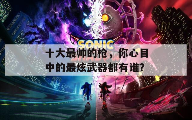 十大最帅的枪，你心目中的最炫武器都有谁？