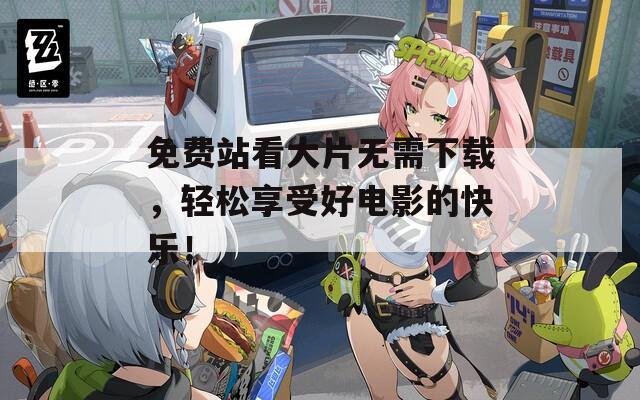 免费站看大片无需下载，轻松享受好电影的快乐！