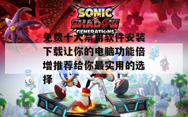免费十大禁用软件安装下载让你的电脑功能倍增推荐给你最实用的选择