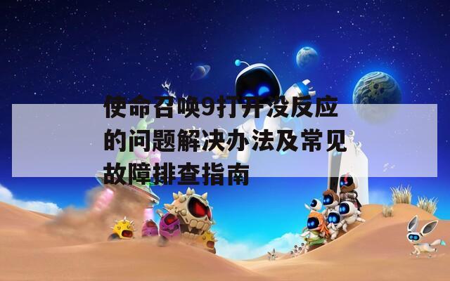 使命召唤9打开没反应的问题解决办法及常见故障排查指南