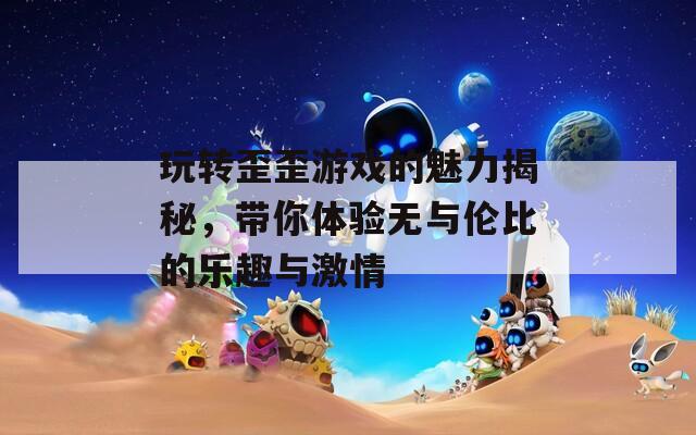 玩转歪歪游戏的魅力揭秘，带你体验无与伦比的乐趣与激情