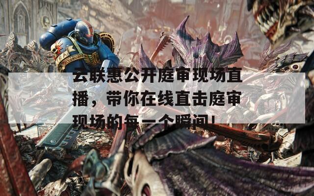 云联惠公开庭审现场直播，带你在线直击庭审现场的每一个瞬间！