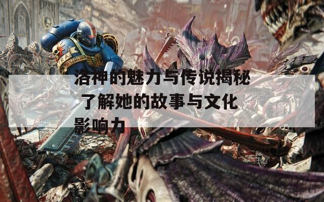 洛神的魅力与传说揭秘 了解她的故事与文化影响力
