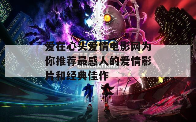 爱在心头爱情电影网为你推荐最感人的爱情影片和经典佳作