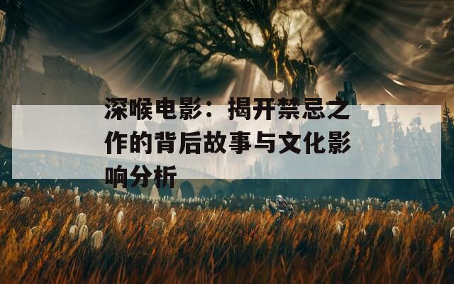 深喉电影：揭开禁忌之作的背后故事与文化影响分析