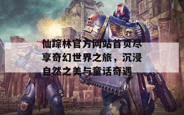 仙踪林官方网站首页尽享奇幻世界之旅，沉浸自然之美与童话奇遇