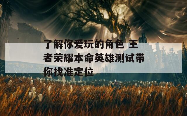 了解你爱玩的角色 王者荣耀本命英雄测试带你找准定位
