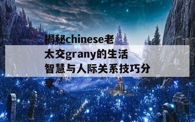 揭秘chinese老太交grany的生活智慧与人际关系技巧分享