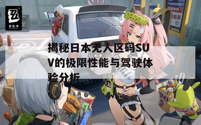揭秘日本无人区码SUV的极限性能与驾驶体验分析