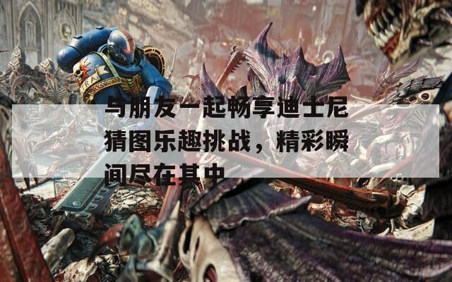 与朋友一起畅享迪士尼猜图乐趣挑战，精彩瞬间尽在其中