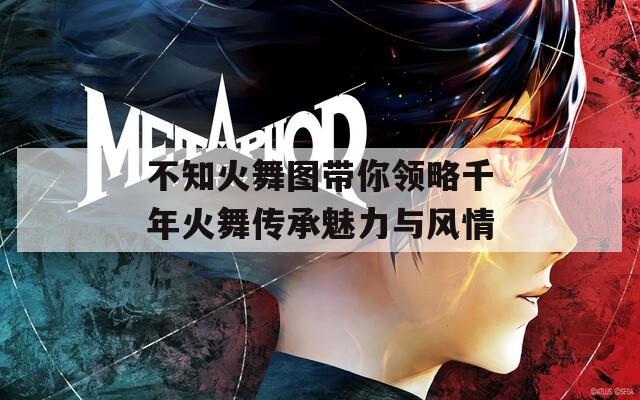不知火舞图带你领略千年火舞传承魅力与风情