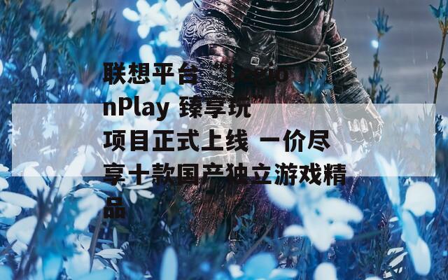 联想平台“LegionPlay 臻享玩”项目正式上线 一价尽享十款国产独立游戏精品
