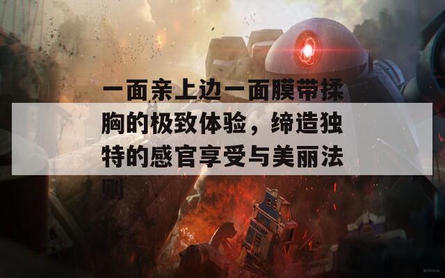 一面亲上边一面膜带揉胸的极致体验，缔造独特的感官享受与美丽法则