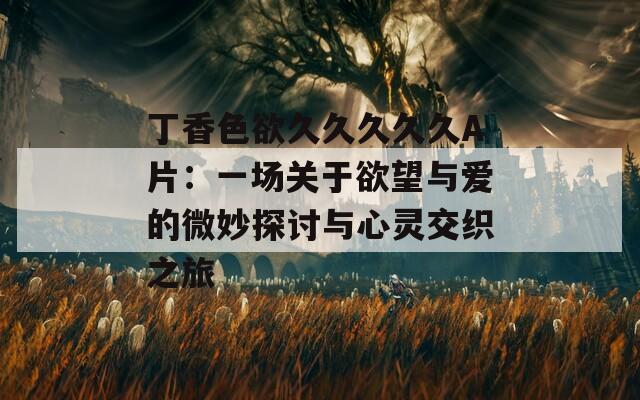 丁香色欲久久久久久A片：一场关于欲望与爱的微妙探讨与心灵交织之旅