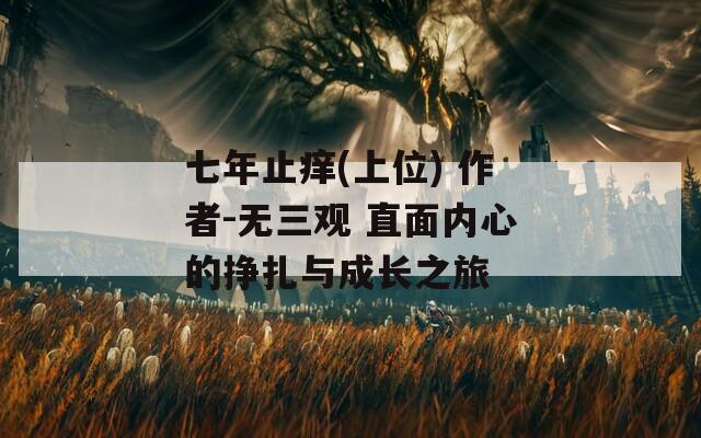 七年止痒(上位) 作者-无三观 直面内心的挣扎与成长之旅