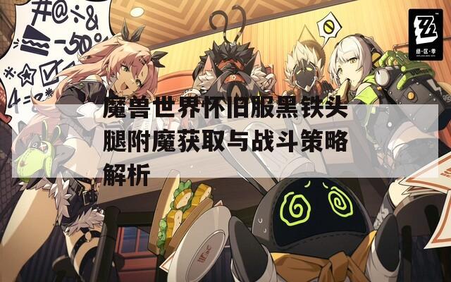 魔兽世界怀旧服黑铁头腿附魔获取与战斗策略解析