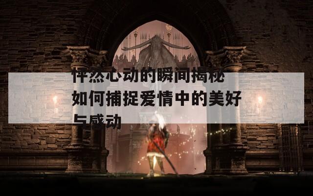 怦然心动的瞬间揭秘 如何捕捉爱情中的美好与感动