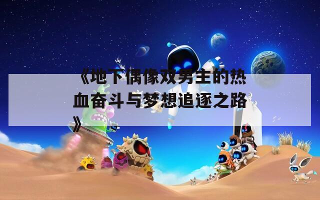 《地下偶像双男主的热血奋斗与梦想追逐之路》