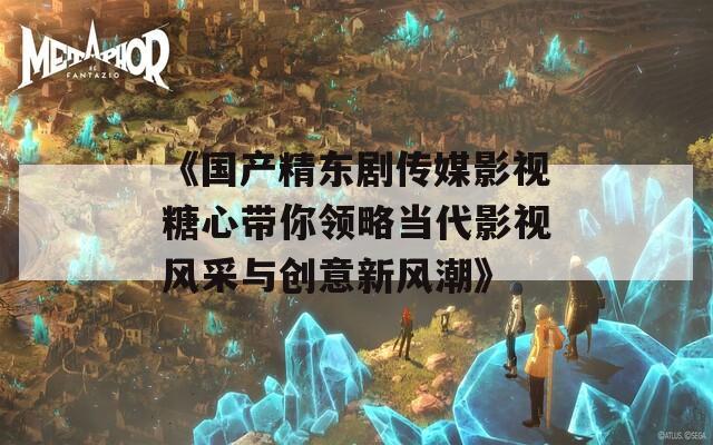 《国产精东剧传媒影视糖心带你领略当代影视风采与创意新风潮》