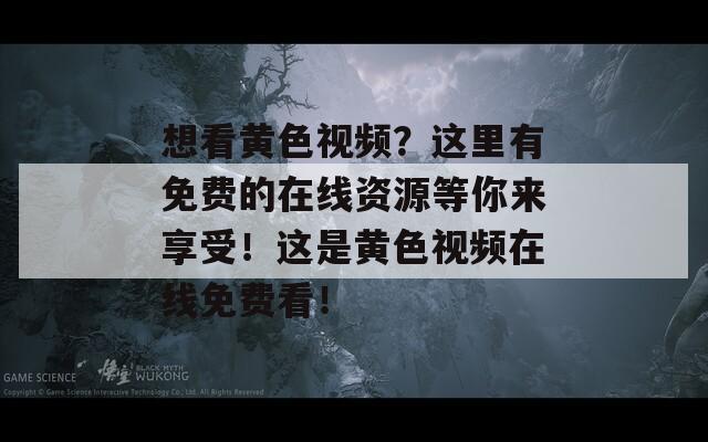 想看黄色视频？这里有免费的在线资源等你来享受！这是黄色视频在线免费看！