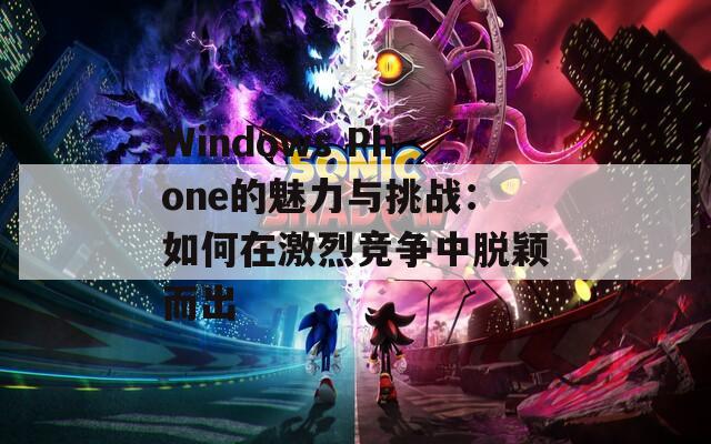 Windows Phone的魅力与挑战：如何在激烈竞争中脱颖而出