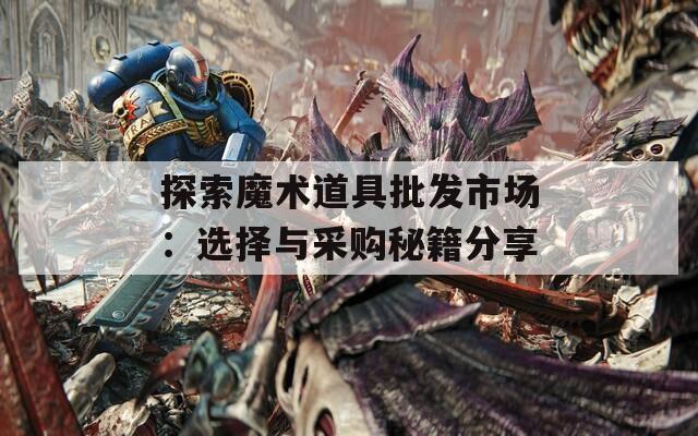 探索魔术道具批发市场：选择与采购秘籍分享