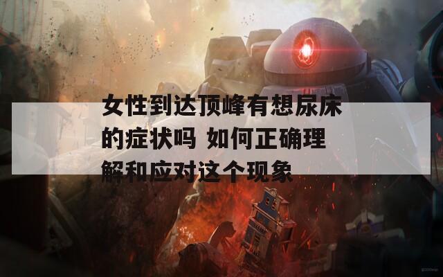 女性到达顶峰有想尿床的症状吗 如何正确理解和应对这个现象