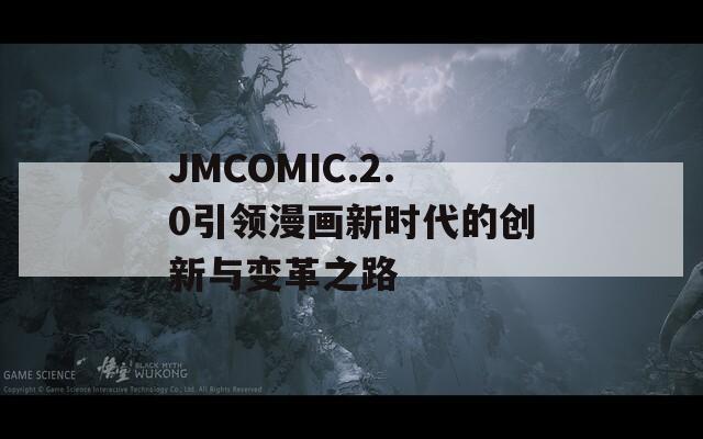 JMCOMIC.2.0引领漫画新时代的创新与变革之路