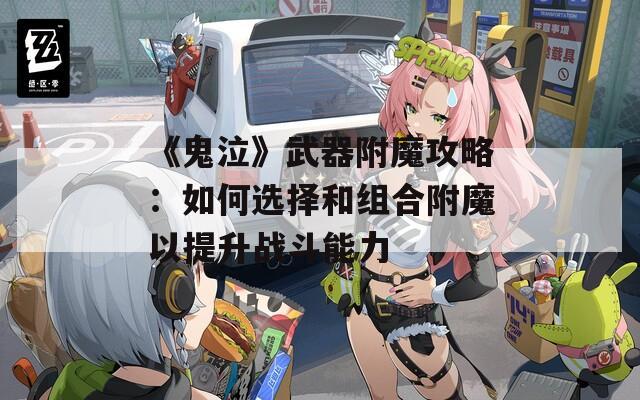 《鬼泣》武器附魔攻略：如何选择和组合附魔以提升战斗能力
