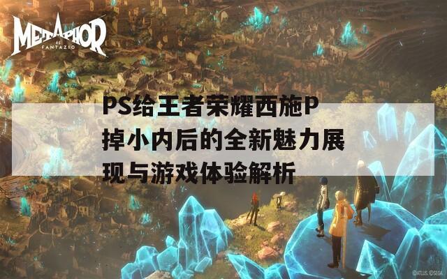 PS给王者荣耀西施P掉小内后的全新魅力展现与游戏体验解析