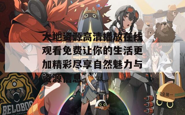 大地资源高清播放在线观看免费让你的生活更加精彩尽享自然魅力与资源信息