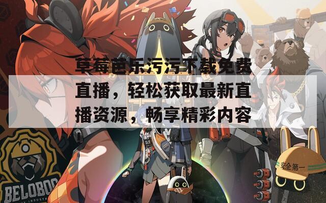 草莓芭乐污污下载免费直播，轻松获取最新直播资源，畅享精彩内容！