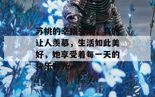 苏桃的幸福生活，真的让人羡慕，生活如此美好，她享受着每一天的快乐时光。