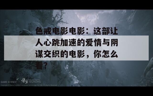 色戒电影电影：这部让人心跳加速的爱情与阴谋交织的电影，你怎么看？