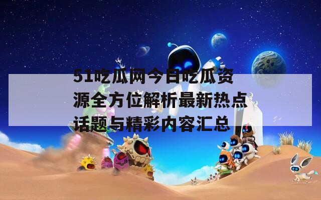 51吃瓜网今日吃瓜资源全方位解析最新热点话题与精彩内容汇总