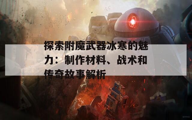 探索附魔武器冰寒的魅力：制作材料、战术和传奇故事解析