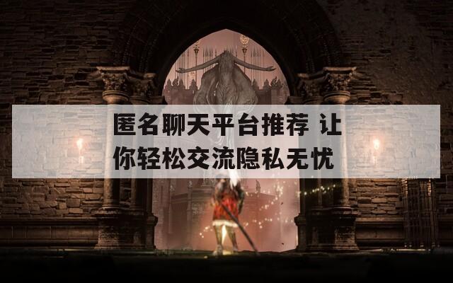 匿名聊天平台推荐 让你轻松交流隐私无忧