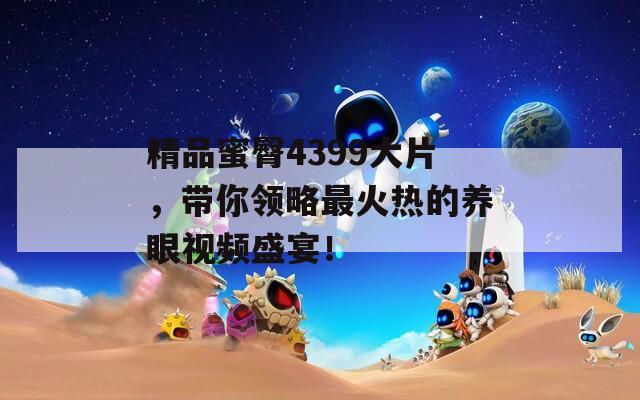 精品蜜臀4399大片，带你领略最火热的养眼视频盛宴！