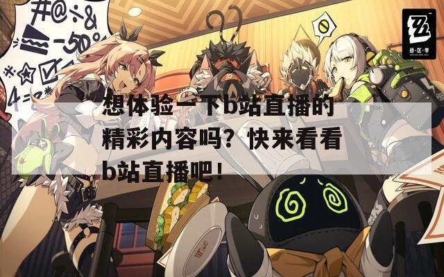 想体验一下b站直播的精彩内容吗？快来看看b站直播吧！