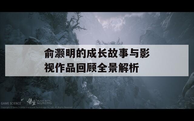 俞灏明的成长故事与影视作品回顾全景解析