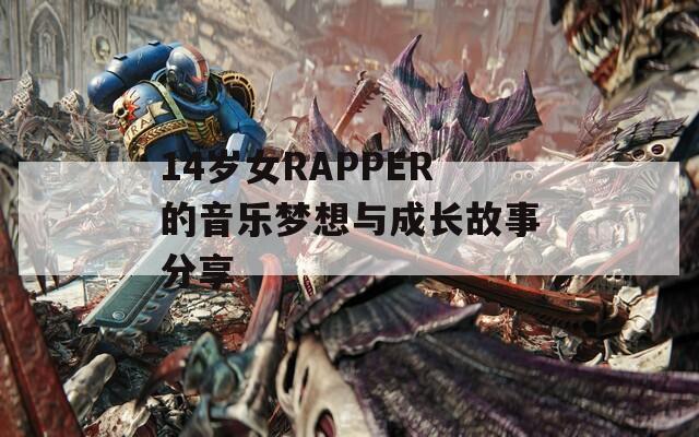 14岁女RAPPER的音乐梦想与成长故事分享