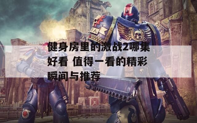 健身房里的激战2哪集好看 值得一看的精彩瞬间与推荐