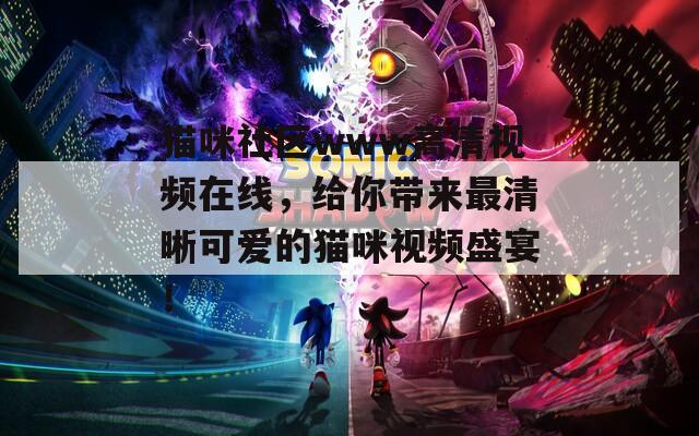 猫咪社区www高清视频在线，给你带来最清晰可爱的猫咪视频盛宴！