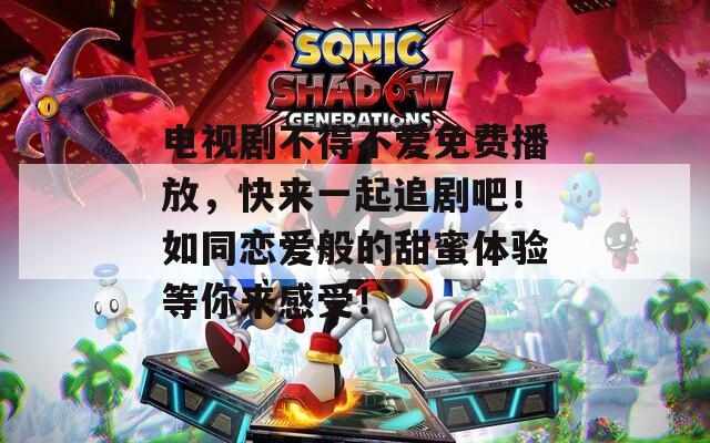 电视剧不得不爱免费播放，快来一起追剧吧！如同恋爱般的甜蜜体验等你来感受！