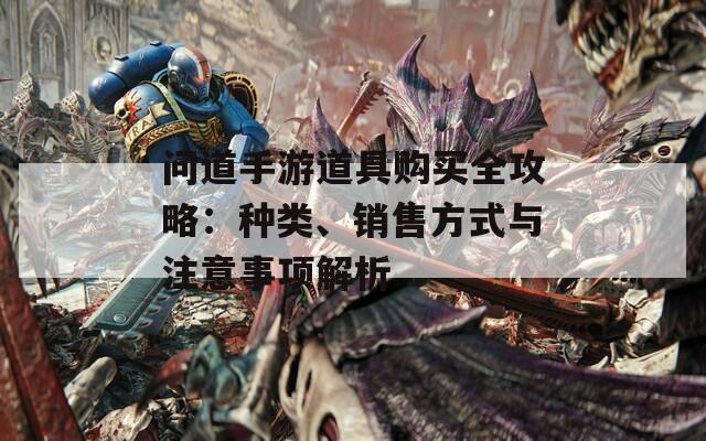 问道手游道具购买全攻略：种类、销售方式与注意事项解析