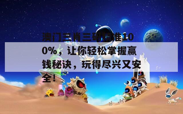 澳门三肖三码精准100%，让你轻松掌握赢钱秘诀，玩得尽兴又安全！
