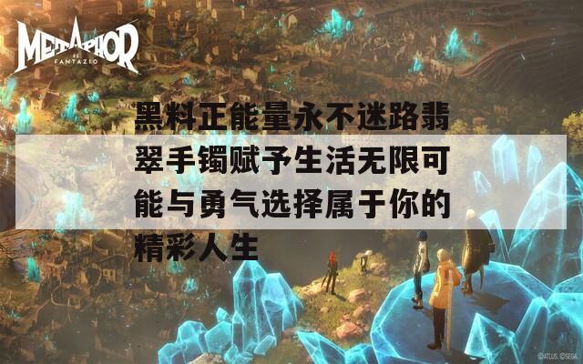 黑料正能量永不迷路翡翠手镯赋予生活无限可能与勇气选择属于你的精彩人生