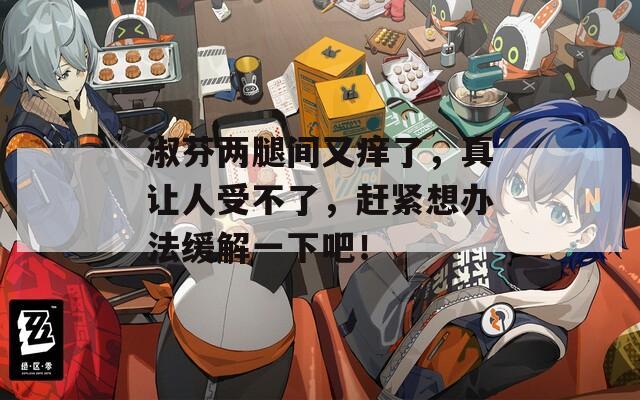 淑芬两腿间又痒了，真让人受不了，赶紧想办法缓解一下吧！