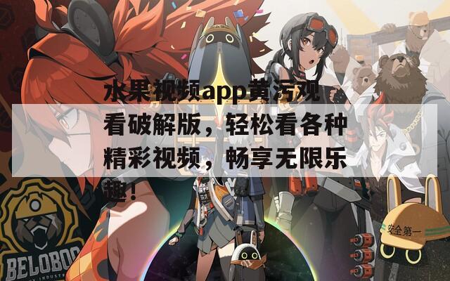 水果视频app黄污观看破解版，轻松看各种精彩视频，畅享无限乐趣！